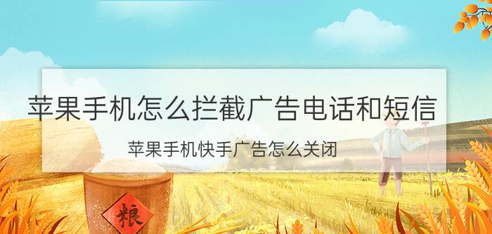 苹果手机怎么拦截广告电话和短信 苹果手机快手广告怎么关闭？